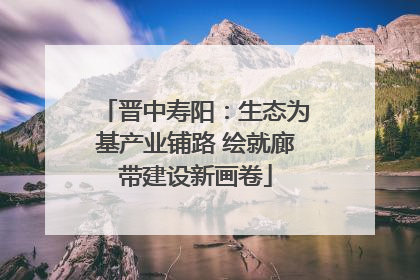 晋中寿阳：生态为基产业铺路 绘就廊带建设新画卷