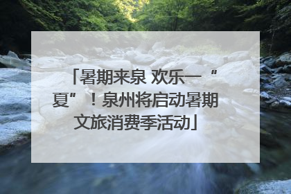 暑期来泉 欢乐一“夏”！泉州将启动暑期文旅消费季活动