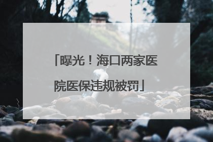 曝光！海口两家医院医保违规被罚