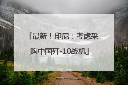 最新！印尼：考虑采购中国歼-10战机