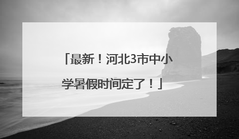 最新！河北3市中小学暑假时间定了！