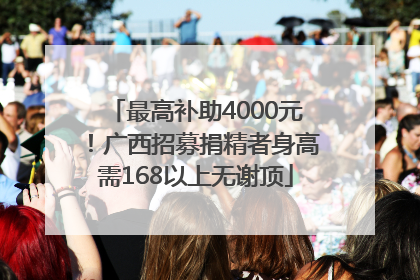 最高补助4000元！广西招募捐精者身高需168以上无谢顶