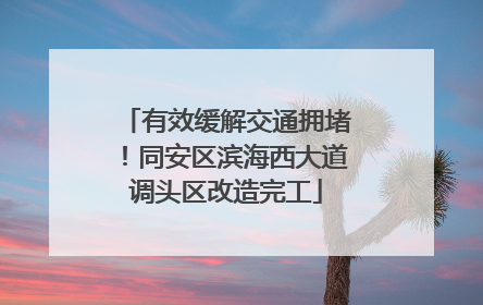 有效缓解交通拥堵！同安区滨海西大道调头区改造完工