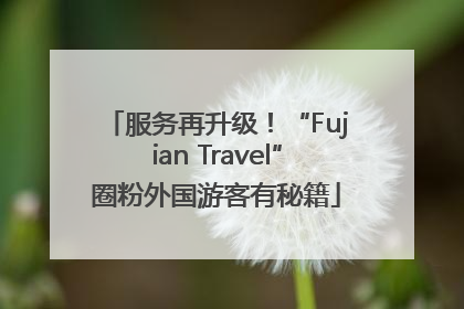 服务再升级！“Fujian Travel”圈粉外国游客有秘籍
