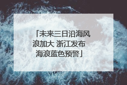 未来三日沿海风浪加大 浙江发布海浪蓝色预警