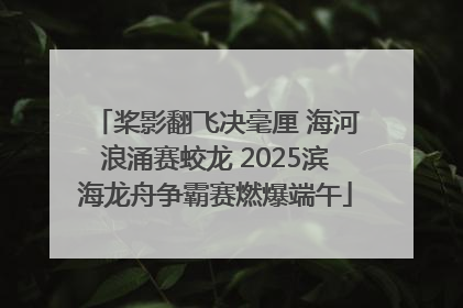 桨影翻飞决毫厘 海河浪涌赛蛟龙 2025滨海龙舟争霸赛燃爆端午