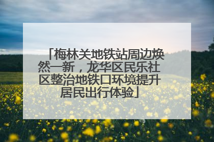梅林关地铁站周边焕然一新，龙华区民乐社区整治地铁口环境提升居民出行体验