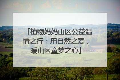植物妈妈山区公益温情之行：用自然之爱，暖山区童梦之心