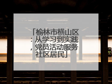 榆林市横山区：从学习到实践，党员活动服务社区居民