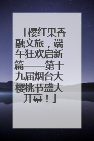 樱红果香融文旅，端午狂欢启新篇——第十九届烟台大樱桃节盛大开幕！
