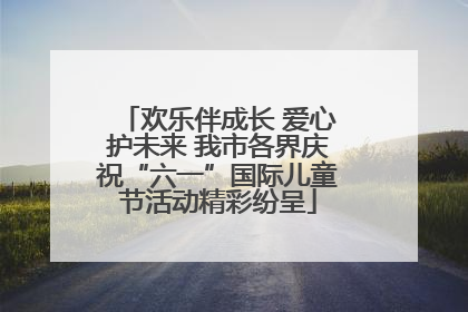 欢乐伴成长 爱心护未来 我市各界庆祝“六一”国际儿童节活动精彩纷呈