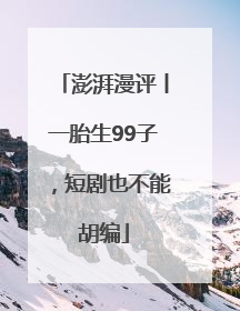 澎湃漫评丨一胎生99子，短剧也不能胡编