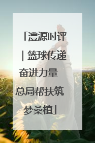 澧源时评｜篮球传递奋进力量 总局帮扶筑梦桑植