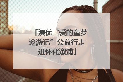 澳优“爱的童梦巡游记”公益行走进怀化溆浦