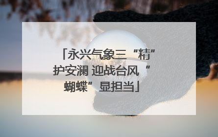 永兴气象三“精”护安澜 迎战台风“蝴蝶”显担当