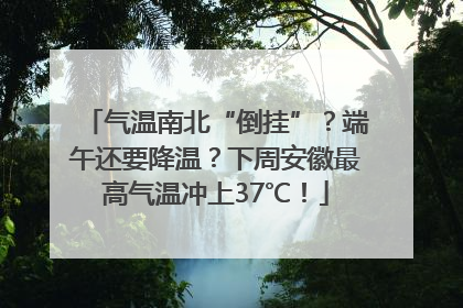 气温南北“倒挂”？端午还要降温？下周安徽最高气温冲上37℃！