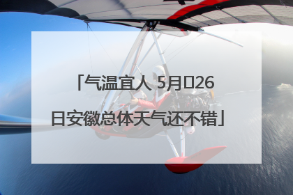 气温宜人 5月﻿26日安徽总体天气还不错