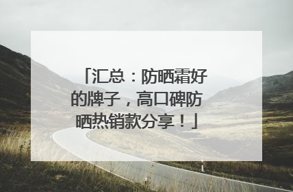 汇总：防晒霜好的牌子，高口碑防晒热销款分享！