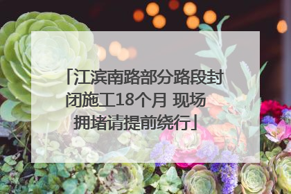 江滨南路部分路段封闭施工18个月 现场拥堵请提前绕行