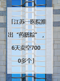 江苏一医院推出“药膳粽”，6天卖空7000多个