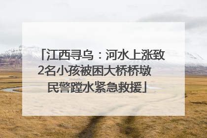 江西寻乌：河水上涨致2名小孩被困大桥桥墩 民警蹚水紧急救援