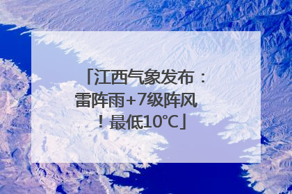 江西气象发布：雷阵雨+7级阵风！最低10℃