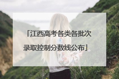 江西高考各类各批次录取控制分数线公布