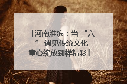 河南淮滨：当 “六一” 遇见传统文化 童心绽放别样精彩