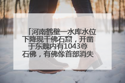 河南鹤壁一水库水位下降现千佛石窟，开凿于东魏内有1043尊石佛，有佛像首部消失，水库管理方回应
