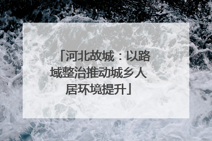 河北故城：以路域整治推动城乡人居环境提升