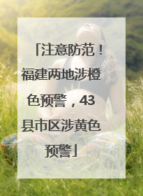 注意防范！福建两地涉橙色预警，43县市区涉黄色预警