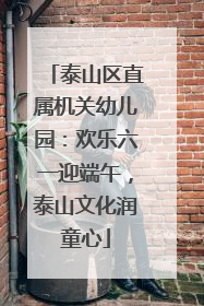 泰山区直属机关幼儿园：欢乐六一迎端午，泰山文化润童心
