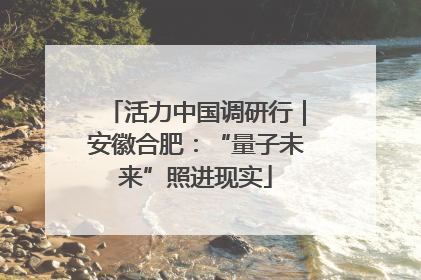 活力中国调研行｜安徽合肥：“量子未来”照进现实