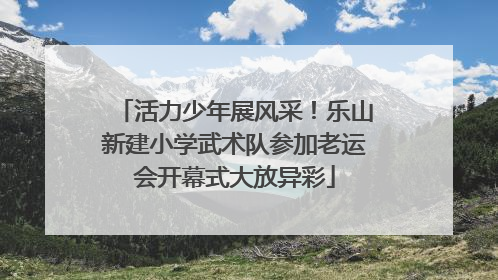 活力少年展风采！乐山新建小学武术队参加老运会开幕式大放异彩