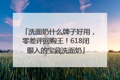 洗面奶什么牌子好用，零差评回购王！618闭眼入的宝藏洗面奶