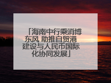 海南中行乘消博东风 助推自贸港建设与人民币国际化协同发展