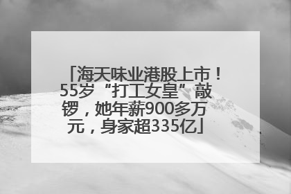 海天味业港股上市！55岁“打工女皇”敲锣，她年薪900多万元，身家超335亿