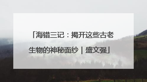 海错三记：揭开这些古老生物的神秘面纱｜盛文强