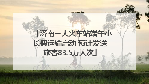 济南三大火车站端午小长假运输启动 预计发送旅客83.5万人次