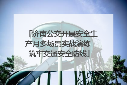 济南公交开展安全生产月多场景实战演练 筑牢交通安全防线