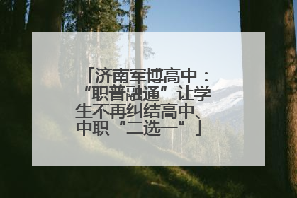济南军博高中：“职普融通”让学生不再纠结高中、中职“二选一”