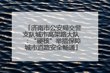 济南市公安局交警支队城市高架路大队：“硬核”举措保障城市道路安全畅通