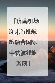 济南机场迎来首批航旅融合国际中转航线旅游团