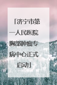济宁市第一人民医院胸部肿瘤专病中心正式启动