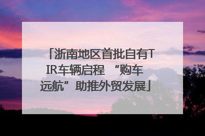 浙南地区首批自有TIR车辆启程 “购车远航”助推外贸发展