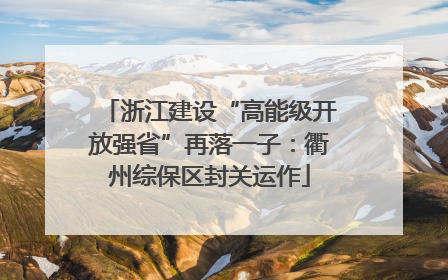 浙江建设“高能级开放强省”再落一子：衢州综保区封关运作