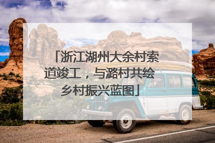 浙江湖州大余村索道竣工，与潞村共绘乡村振兴蓝图