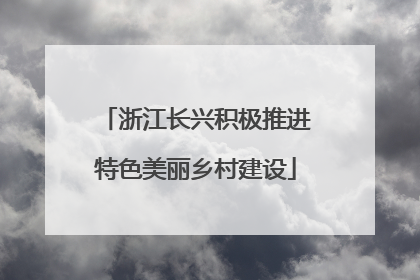 浙江长兴积极推进特色美丽乡村建设