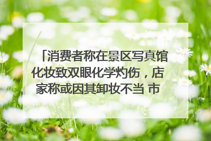 消费者称在景区写真馆化妆致双眼化学灼伤，店家称或因其卸妆不当 市场监管部门介入