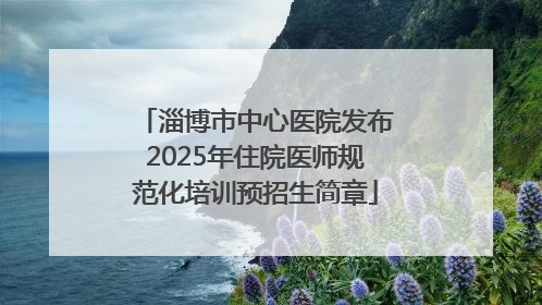 淄博市中心医院发布2025年住院医师规范化培训预招生简章